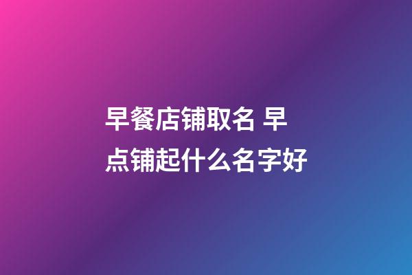 早餐店铺取名 早点铺起什么名字好-第1张-店铺起名-玄机派